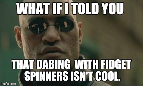 Matrix Morpheus Meme | WHAT IF I TOLD YOU; THAT DABING  WITH FIDGET SPINNERS ISN'T COOL. | image tagged in memes,matrix morpheus | made w/ Imgflip meme maker
