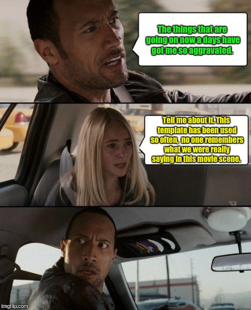 The Rock Driving Meme | The things that are going on now a days have got me so aggravated. Tell me about it. This template has been used so often,  no one remembers what we were really saying in this movie scene. | image tagged in memes,the rock driving | made w/ Imgflip meme maker
