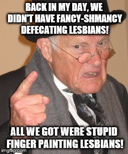 Back In My Day Meme | BACK IN MY DAY, WE DIDN'T HAVE FANCY-SHMANCY DEFECATING LESBIANS! ALL WE GOT WERE STUPID FINGER PAINTING LESBIANS! | image tagged in memes,back in my day | made w/ Imgflip meme maker