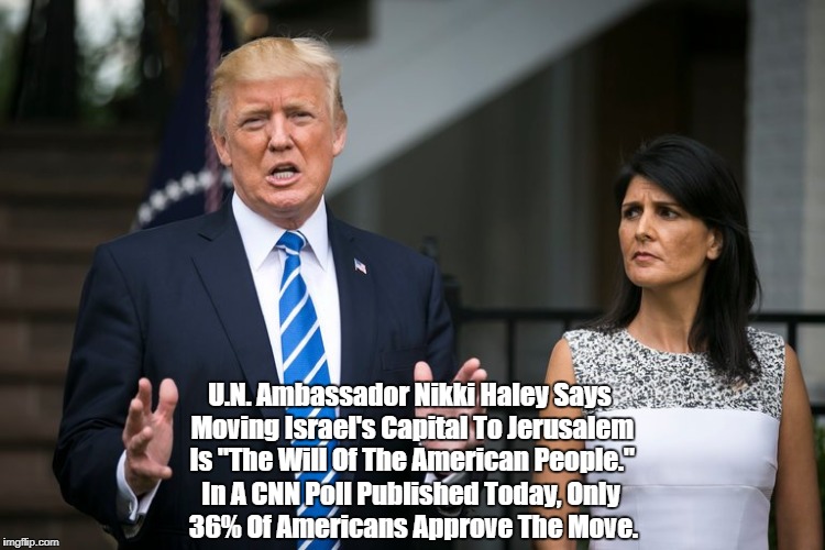 U.N. Ambassador Nikki Haley Says Moving Israel's Capital To Jerusalem Is "The Will Of The American People." In A CNN Poll Published Today, O | made w/ Imgflip meme maker