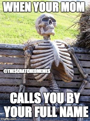 Waiting Skeleton | WHEN YOUR MOM; @THESCRATCHEDMEMES; CALLS YOU BY YOUR FULL NAME | image tagged in memes,waiting skeleton | made w/ Imgflip meme maker