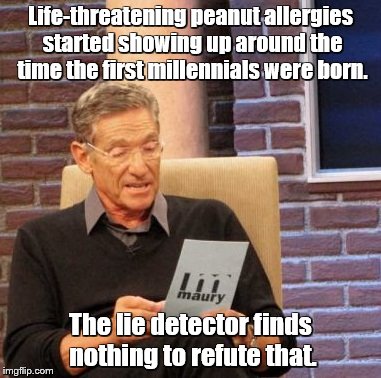 Maury Lie Detector Meme | Life-threatening peanut allergies started showing up around the time the first millennials were born. The lie detector finds nothing to refu | image tagged in memes,maury lie detector | made w/ Imgflip meme maker