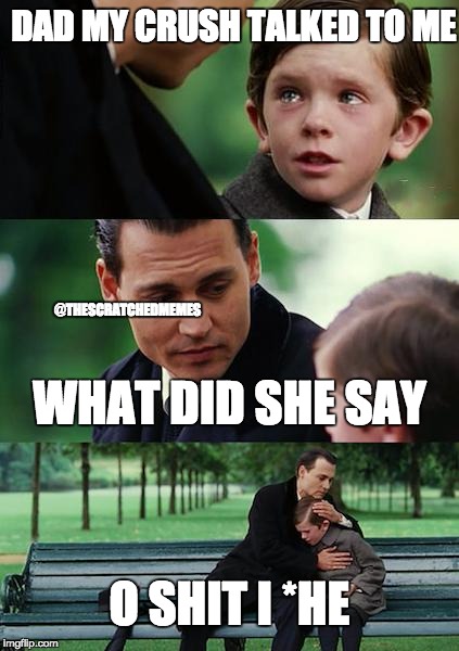 Finding Neverland | DAD MY CRUSH TALKED TO ME; @THESCRATCHEDMEMES; WHAT DID SHE SAY; O SHIT I *HE | image tagged in memes,finding neverland | made w/ Imgflip meme maker