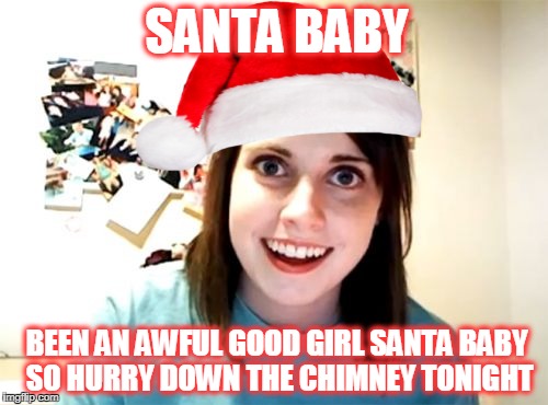 Overly Attached Christmas  | SANTA BABY; BEEN AN AWFUL GOOD GIRL SANTA BABY SO HURRY DOWN THE CHIMNEY TONIGHT | image tagged in memes,overly attached girlfriend,song,santa,christmas | made w/ Imgflip meme maker