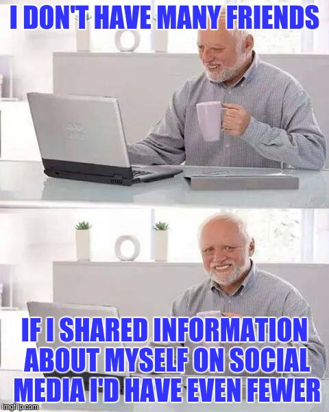 Unpopular opinion Harold | I DON'T HAVE MANY FRIENDS; IF I SHARED INFORMATION ABOUT MYSELF ON SOCIAL MEDIA I'D HAVE EVEN FEWER | image tagged in memes,hide the pain harold | made w/ Imgflip meme maker