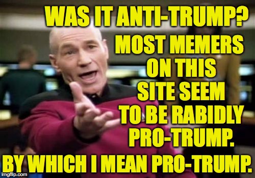 Picard Wtf Meme | WAS IT ANTI-TRUMP? MOST MEMERS ON THIS SITE SEEM TO BE RABIDLY PRO-TRUMP. BY WHICH I MEAN PRO-TRUMP. | image tagged in memes,picard wtf | made w/ Imgflip meme maker