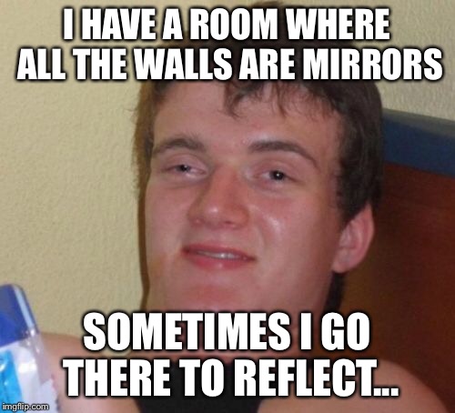 10 Guy Meme | I HAVE A ROOM WHERE ALL THE WALLS ARE MIRRORS SOMETIMES I GO THERE TO REFLECT... | image tagged in memes,10 guy | made w/ Imgflip meme maker