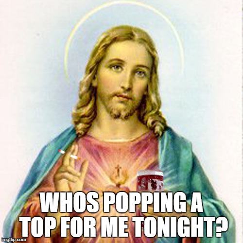 Jesus loves beer | WHOS POPPING A TOP FOR ME TONIGHT? | image tagged in jesus,beer | made w/ Imgflip meme maker