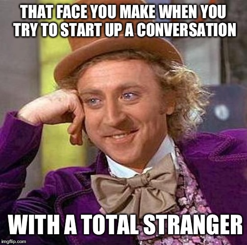 Creepy Condescending Wonka | THAT FACE YOU MAKE WHEN YOU TRY TO START UP A CONVERSATION; WITH A TOTAL STRANGER | image tagged in memes,creepy condescending wonka | made w/ Imgflip meme maker