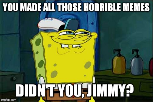 Don't You Squidward Meme | YOU MADE ALL THOSE HORRIBLE MEMES; DIDN'T YOU, JIMMY? | image tagged in memes,dont you squidward | made w/ Imgflip meme maker