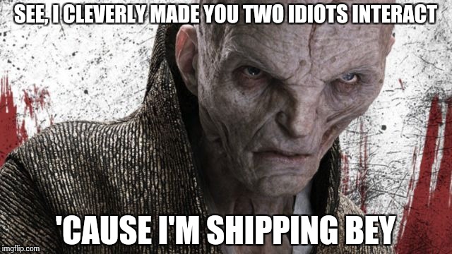 We need this! | SEE, I CLEVERLY MADE YOU TWO IDIOTS INTERACT; 'CAUSE I'M SHIPPING BEY | image tagged in memes,jokes,kylo ren,rey,star wars,snoke | made w/ Imgflip meme maker