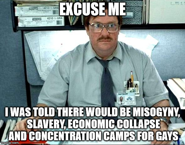 EXCUSE ME; I WAS TOLD THERE WOULD BE MISOGYNY, SLAVERY, ECONOMIC COLLAPSE AND CONCENTRATION CAMPS FOR GAYS | made w/ Imgflip meme maker