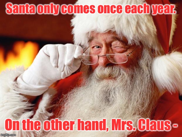 Ho Ho Ho! | Santa only comes once each year. On the other hand, Mrs. Claus - | image tagged in santa,mrs claus,once a year | made w/ Imgflip meme maker