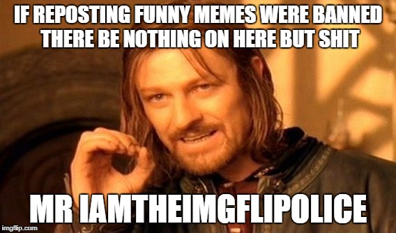 I learned on day 1 that you can't stop people from copying your memes, imagine being 200k in and not knowing this! | IF REPOSTING FUNNY MEMES WERE BANNED THERE BE NOTHING ON HERE BUT SHIT; MR IAMTHEIMGFLIPOLICE | image tagged in memes,one does not simply | made w/ Imgflip meme maker