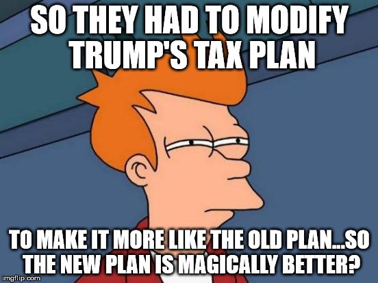 Trump Tax Supporters II | SO THEY HAD TO MODIFY TRUMP'S TAX PLAN; TO MAKE IT MORE LIKE THE OLD PLAN...SO THE NEW PLAN IS MAGICALLY BETTER? | image tagged in memes,futurama fry,never go full retard,donald trump,taxation is theft | made w/ Imgflip meme maker