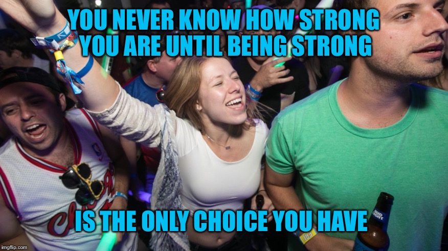 YOU NEVER KNOW HOW STRONG YOU ARE UNTIL BEING STRONG IS THE ONLY CHOICE YOU HAVE | made w/ Imgflip meme maker