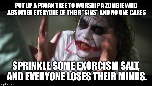 And everybody loses their minds Meme | PUT UP A PAGAN TREE TO WORSHIP A ZOMBIE WHO ABSOLVED EVERYONE OF THEIR “SINS” AND NO ONE CARES; SPRINKLE SOME EXORCISM SALT, AND EVERYONE LOSES THEIR MINDS. | image tagged in memes,and everybody loses their minds | made w/ Imgflip meme maker