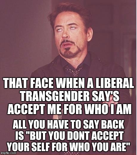 Face You Make Robert Downey Jr | THAT FACE WHEN A LIBERAL TRANSGENDER SAY'S ACCEPT ME FOR WHO I AM; ALL YOU HAVE TO SAY BACK IS ''BUT YOU DONT ACCEPT YOUR SELF FOR WHO YOU ARE'' | image tagged in memes,face you make robert downey jr | made w/ Imgflip meme maker