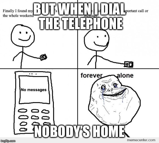 BUT WHEN I DIAL THE TELEPHONE NOBODY’S HOME | made w/ Imgflip meme maker