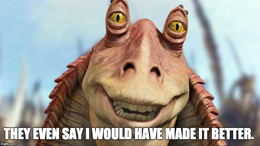 THEY EVEN SAY I WOULD HAVE MADE IT BETTER. | image tagged in star wars,jar jar binks | made w/ Imgflip meme maker
