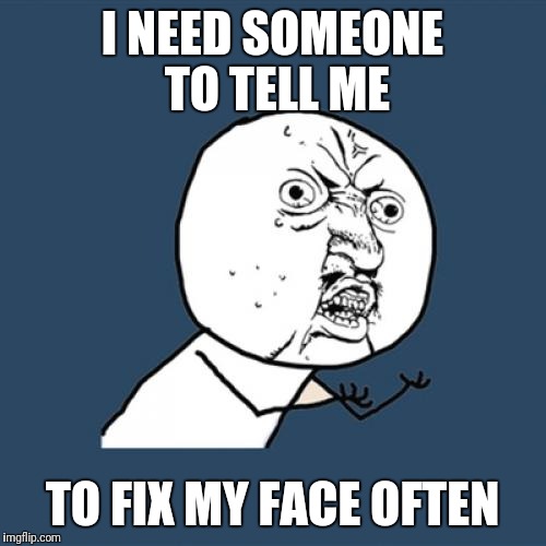 Y U No Meme | I NEED SOMEONE TO TELL ME; TO FIX MY FACE OFTEN | image tagged in memes,y u no | made w/ Imgflip meme maker