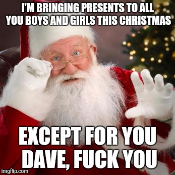 fuck comfortable santa | I'M BRINGING PRESENTS TO ALL YOU BOYS AND GIRLS THIS CHRISTMAS; EXCEPT FOR YOU DAVE, FUCK YOU | image tagged in fuck comfortable santa,memes,christmas,santa claus | made w/ Imgflip meme maker