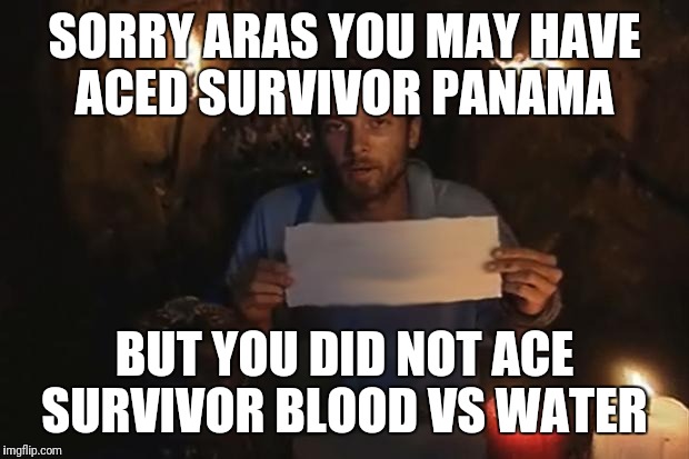 Survivor | SORRY ARAS YOU MAY HAVE ACED SURVIVOR PANAMA; BUT YOU DID NOT ACE SURVIVOR BLOOD VS WATER | image tagged in survivor | made w/ Imgflip meme maker