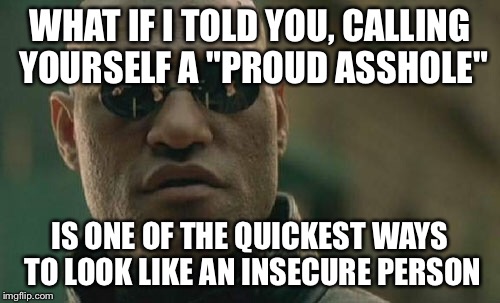 Matrix Morpheus Meme | WHAT IF I TOLD YOU, CALLING YOURSELF A "PROUD ASSHOLE"; IS ONE OF THE QUICKEST WAYS TO LOOK LIKE AN INSECURE PERSON | image tagged in memes,matrix morpheus | made w/ Imgflip meme maker