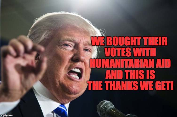 When your idea of politics runs up against morality. | WE BOUGHT THEIR VOTES WITH HUMANITARIAN AID AND THIS IS THE THANKS WE GET! | image tagged in trump,memes,united nations,morality | made w/ Imgflip meme maker