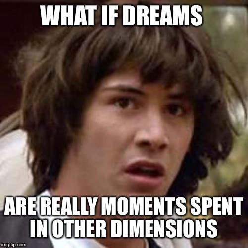 Conspiracy Keanu Meme | WHAT IF DREAMS; ARE REALLY MOMENTS SPENT IN OTHER DIMENSIONS | image tagged in memes,conspiracy keanu | made w/ Imgflip meme maker