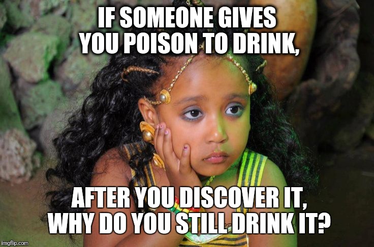 IF SOMEONE GIVES YOU POISON TO DRINK, AFTER YOU DISCOVER IT, WHY DO YOU STILL DRINK IT? | image tagged in religion | made w/ Imgflip meme maker