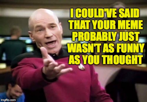 Picard Wtf Meme | I COULD'VE SAID THAT YOUR MEME PROBABLY JUST WASN'T AS FUNNY AS YOU THOUGHT | image tagged in memes,picard wtf | made w/ Imgflip meme maker