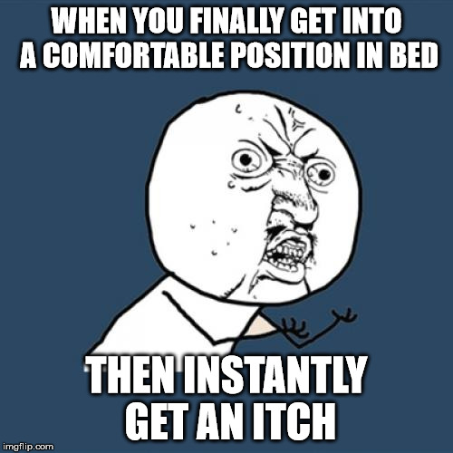 This happens to all of us at least once in our lives... | WHEN YOU FINALLY GET INTO A COMFORTABLE POSITION IN BED; THEN INSTANTLY GET AN ITCH | image tagged in memes,y u no,bad luck,triggered | made w/ Imgflip meme maker