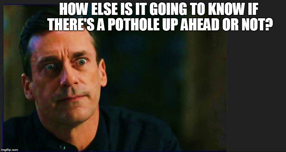 HOW ELSE IS IT GOING TO KNOW IF THERE'S A POTHOLE UP AHEAD OR NOT? | made w/ Imgflip meme maker