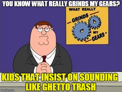 Modern life | KIDS THAT INSIST ON SOUNDING LIKE GHETTO TRASH | image tagged in funny | made w/ Imgflip meme maker