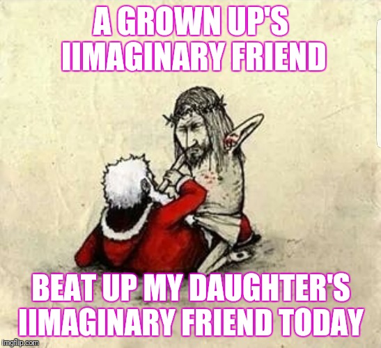 A GROWN UP'S IIMAGINARY FRIEND; BEAT UP MY DAUGHTER'S IIMAGINARY FRIEND TODAY | image tagged in mahan mahan | made w/ Imgflip meme maker