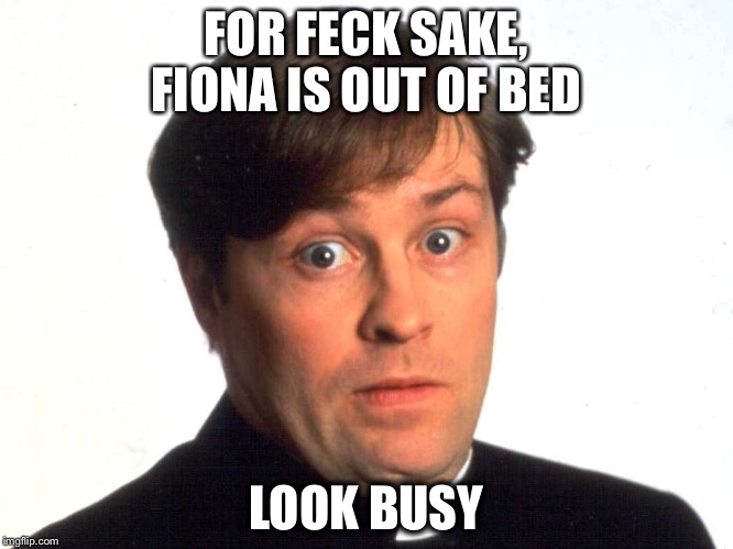 Father Dougal | FOR FECK SAKE, FIONA IS OUT OF BED; LOOK BUSY | image tagged in father dougal | made w/ Imgflip meme maker