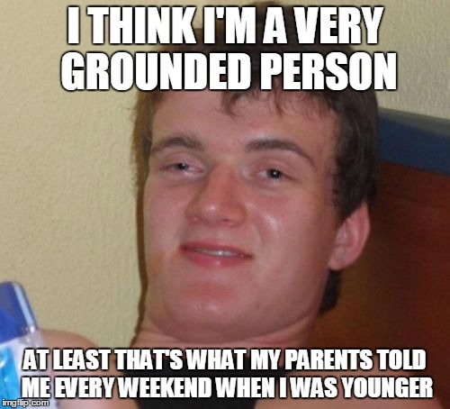 You're grounded |  I THINK I'M A VERY GROUNDED PERSON; AT LEAST THAT'S WHAT MY PARENTS TOLD ME EVERY WEEKEND WHEN I WAS YOUNGER | image tagged in memes,10 guy,home life,grounded,teenager,adolescent | made w/ Imgflip meme maker
