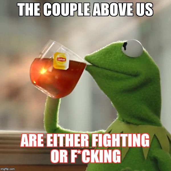 But That's None Of My Business Meme | THE COUPLE ABOVE US; ARE EITHER FIGHTING OR F*CKING | image tagged in memes,but thats none of my business,kermit the frog | made w/ Imgflip meme maker