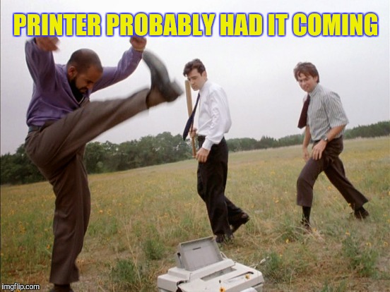 PRINTER PROBABLY HAD IT COMING | made w/ Imgflip meme maker
