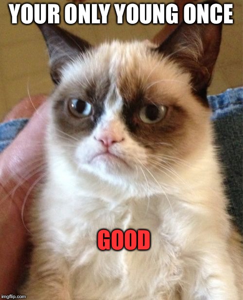 Grumpy Cat | YOUR ONLY YOUNG ONCE; GOOD | image tagged in memes,grumpy cat | made w/ Imgflip meme maker