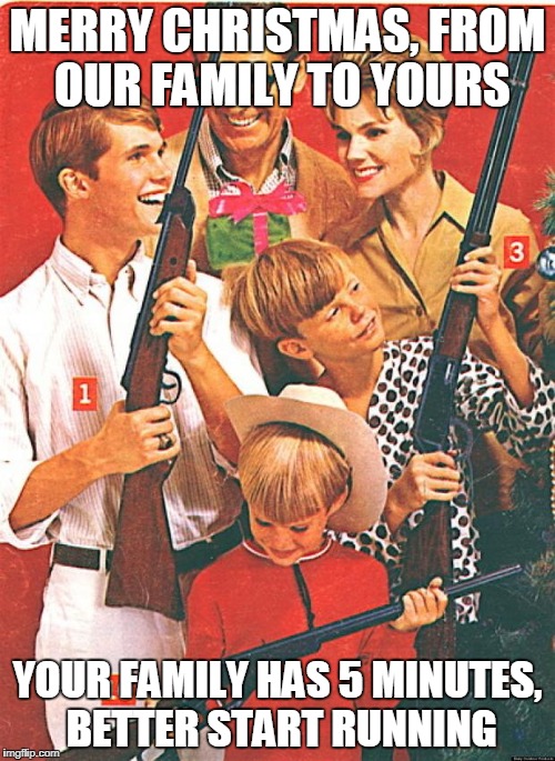 Christmas games | MERRY CHRISTMAS, FROM OUR FAMILY TO YOURS; YOUR FAMILY HAS 5 MINUTES, BETTER START RUNNING | image tagged in christmas guns,hunger games,christmas,merry christmas | made w/ Imgflip meme maker