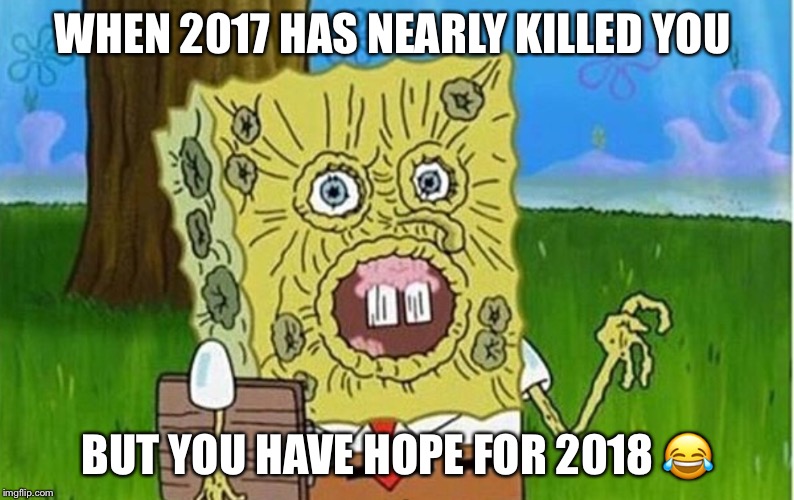 2017 | WHEN 2017 HAS NEARLY KILLED YOU; BUT YOU HAVE HOPE FOR 2018 😂 | image tagged in 2017 | made w/ Imgflip meme maker