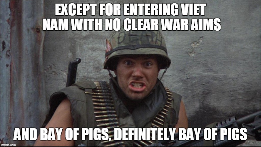 animal mother | EXCEPT FOR ENTERING VIET NAM WITH NO CLEAR WAR AIMS AND BAY OF PIGS, DEFINITELY BAY OF PIGS | image tagged in animal mother | made w/ Imgflip meme maker