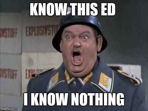 Sgt. Schultz shouting | KNOW THIS ED; I KNOW NOTHING | image tagged in sgt schultz shouting | made w/ Imgflip meme maker