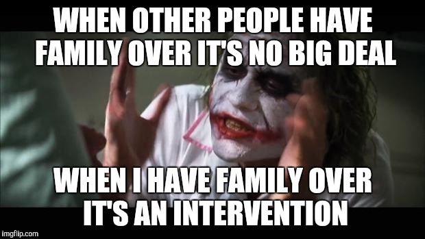 And everybody loses their minds Meme | WHEN OTHER PEOPLE HAVE FAMILY OVER IT'S NO BIG DEAL; WHEN I HAVE FAMILY OVER IT'S AN INTERVENTION | image tagged in memes,and everybody loses their minds | made w/ Imgflip meme maker