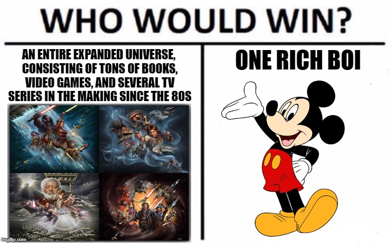Who Would Win? Meme | AN ENTIRE EXPANDED UNIVERSE, CONSISTING OF TONS OF BOOKS, VIDEO GAMES, AND SEVERAL TV SERIES IN THE MAKING SINCE THE 80S; ONE RICH BOI | image tagged in who would win | made w/ Imgflip meme maker