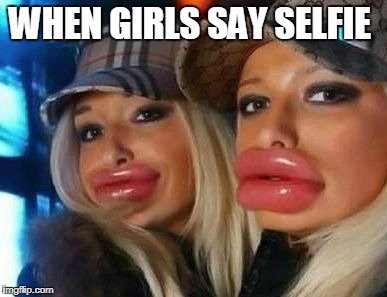 Duck Face Chicks Meme | WHEN GIRLS SAY SELFIE | image tagged in memes,duck face chicks | made w/ Imgflip meme maker