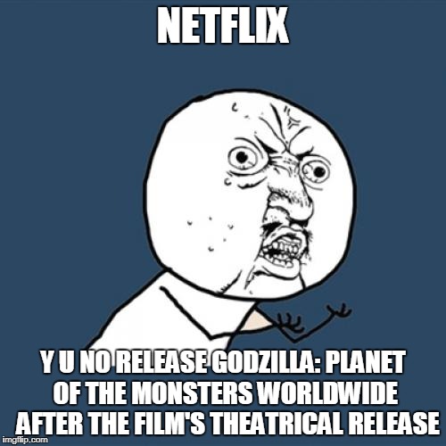 Y U No Meme | NETFLIX; Y U NO RELEASE GODZILLA: PLANET OF THE MONSTERS WORLDWIDE  AFTER THE FILM'S THEATRICAL RELEASE | image tagged in memes,y u no | made w/ Imgflip meme maker
