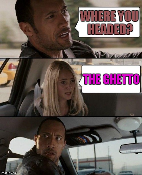 The Rock Driving Meme | WHERE YOU HEADED? THE GHETTO | image tagged in memes,the rock driving | made w/ Imgflip meme maker